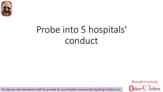 Probe into 5 hospitals'
conduct
Brought to you by
The Nurses and attendants staff we provide for your healthy recovery for bookings Contact Us:-
 