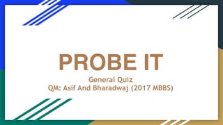 PROBE IT
General Quiz 
QM: Asif And Bharadwaj (2017 MBBS)
 