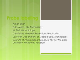 Probe labeling
Aman Ullah
B.Sc. Med. Lab. Technology
M. Phil. Microbiology
Certificate in Health Professional Education
Lecturer, Department of Medical Lab. Technology
Institute of Paramedical Sciences, Khyber Medical
University, Peshawar, Pakistan
 