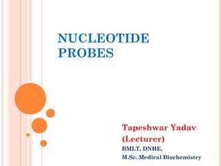 NUCLEOTIDE
PROBES
Tapeshwar Yadav
(Lecturer)
BMLT, DNHE,
M.Sc. Medical Biochemistry
 
