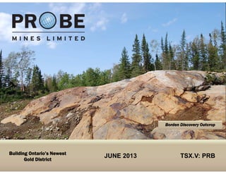 TSX.V: PRB
JUNE 2013 TSX.V: PRB
Borden Discovery Outcrop
Building Ontario’s Newest
Gold District
 