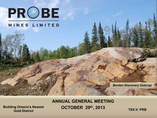 Borden Discovery Outcrop

Building Ontario’s Newest
Gold District
TSX.V: PRB

ANNUAL GENERAL MEETING
OCTOBER 29th, 2013

TSX.V: PRB

 