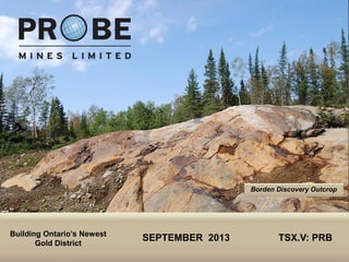 TSX.V: PRB
SEPTEMBER 2013 TSX.V: PRB
Borden Discovery Outcrop
Building Ontario’s Newest
Gold District
 