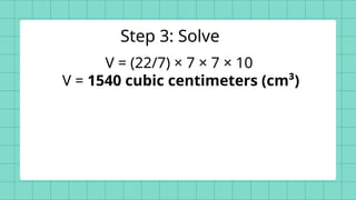 V = (22/7) × 7 × 7 × 10
V = 1540 cubic centimeters (cm³)
Step 3: Solve
 