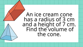 An ice cream cone
has a radius of 3 cm
and a height of 7 cm.
Find the volume of
the cone.
 
