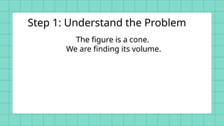 The figure is a cone.
We are finding its volume.
Step 1: Understand the Problem
 