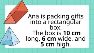 Ana is packing gifts
into a rectangular
box.
The box is 10 cm
long, 6 cm wide, and
5 cm high.
 