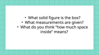 • What solid figure is the box?
• What measurements are given?
• What do you think “how much space
inside” means?
 