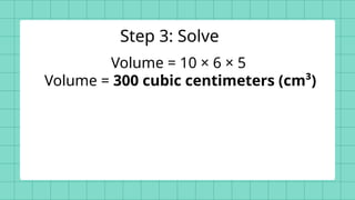 Volume = 10 × 6 × 5
Volume = 300 cubic centimeters (cm³)
Step 3: Solve
 