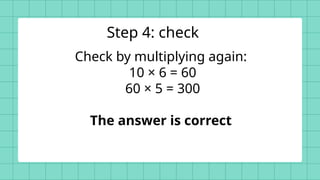 Check by multiplying again:
10 × 6 = 60
60 × 5 = 300
The answer is correct
Step 4: check
 