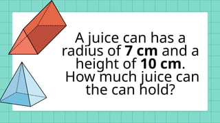 A juice can has a
radius of 7 cm and a
height of 10 cm.
How much juice can
the can hold?
 