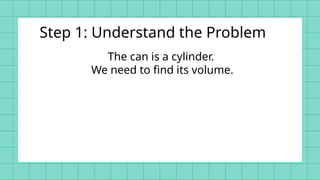 The can is a cylinder.
We need to find its volume.
Step 1: Understand the Problem
 