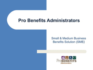 Small & Medium Business Benefits Solution (SMB ) Pro Benefits Administrators 