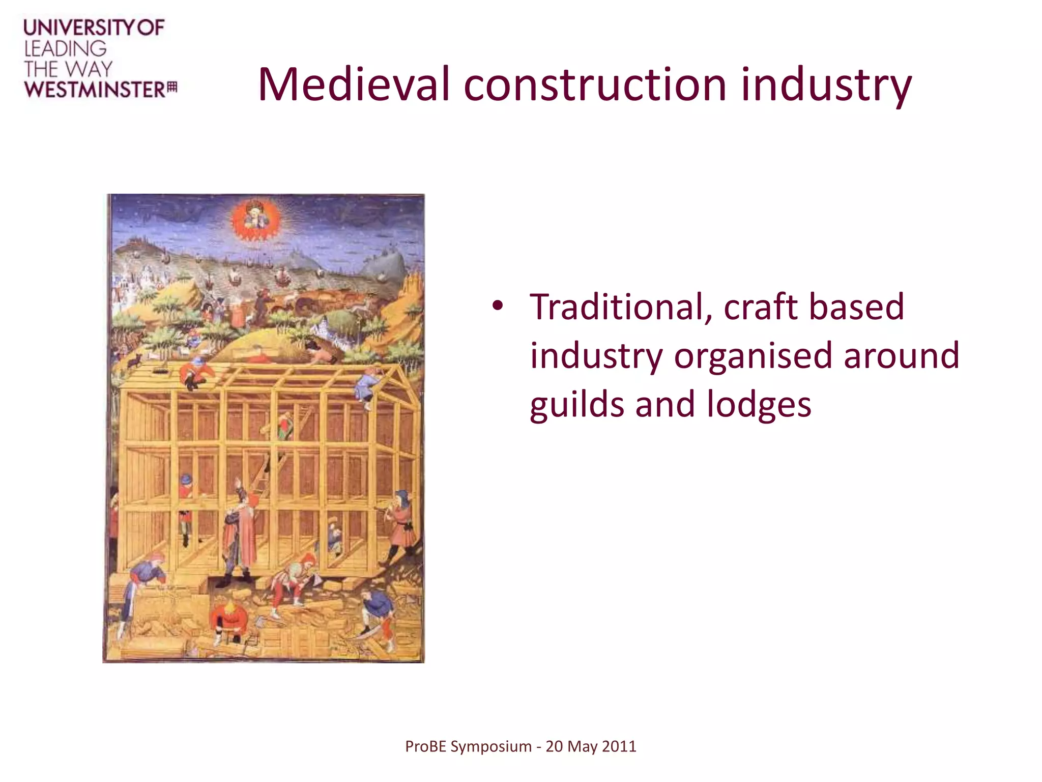 ProBE Symposium - 20 May 2011Medieval construction industryTraditional, craft based industry organised around guilds and lodges