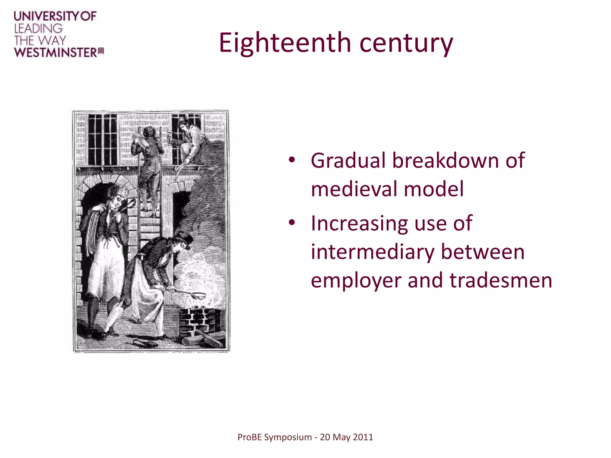 ProBE Symposium - 20 May 2011Eighteenth centuryGradual breakdown of medieval modelIncreasing use of intermediary between employer and tradesmen