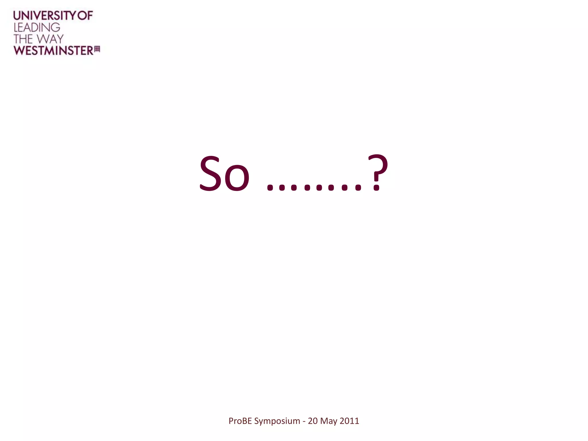 ProBE Symposium - 20 May 2011So ……..?