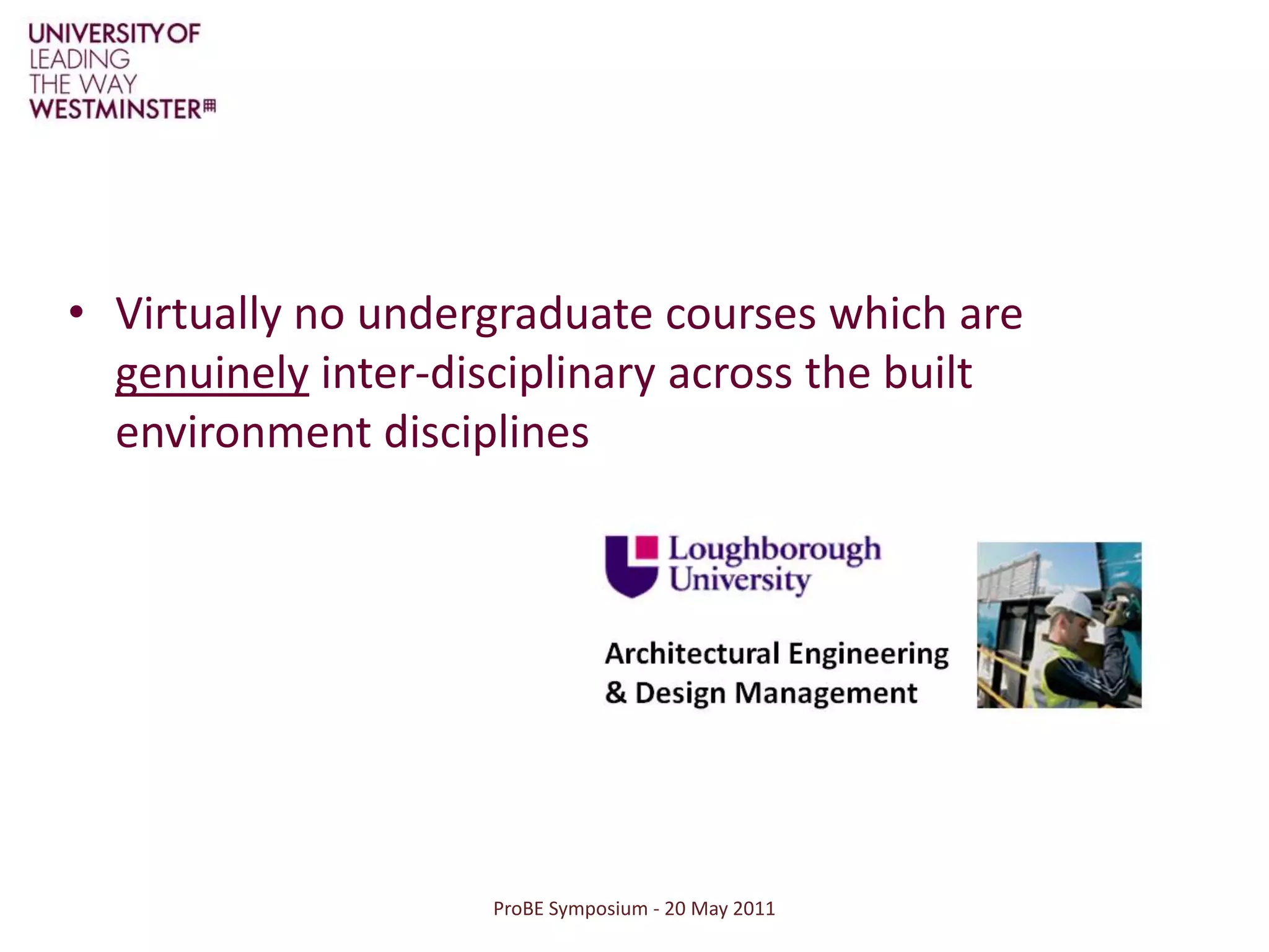 ProBE Symposium - 20 May 2011Virtually no undergraduate courses which are genuinely inter-disciplinary across the built environment disciplines