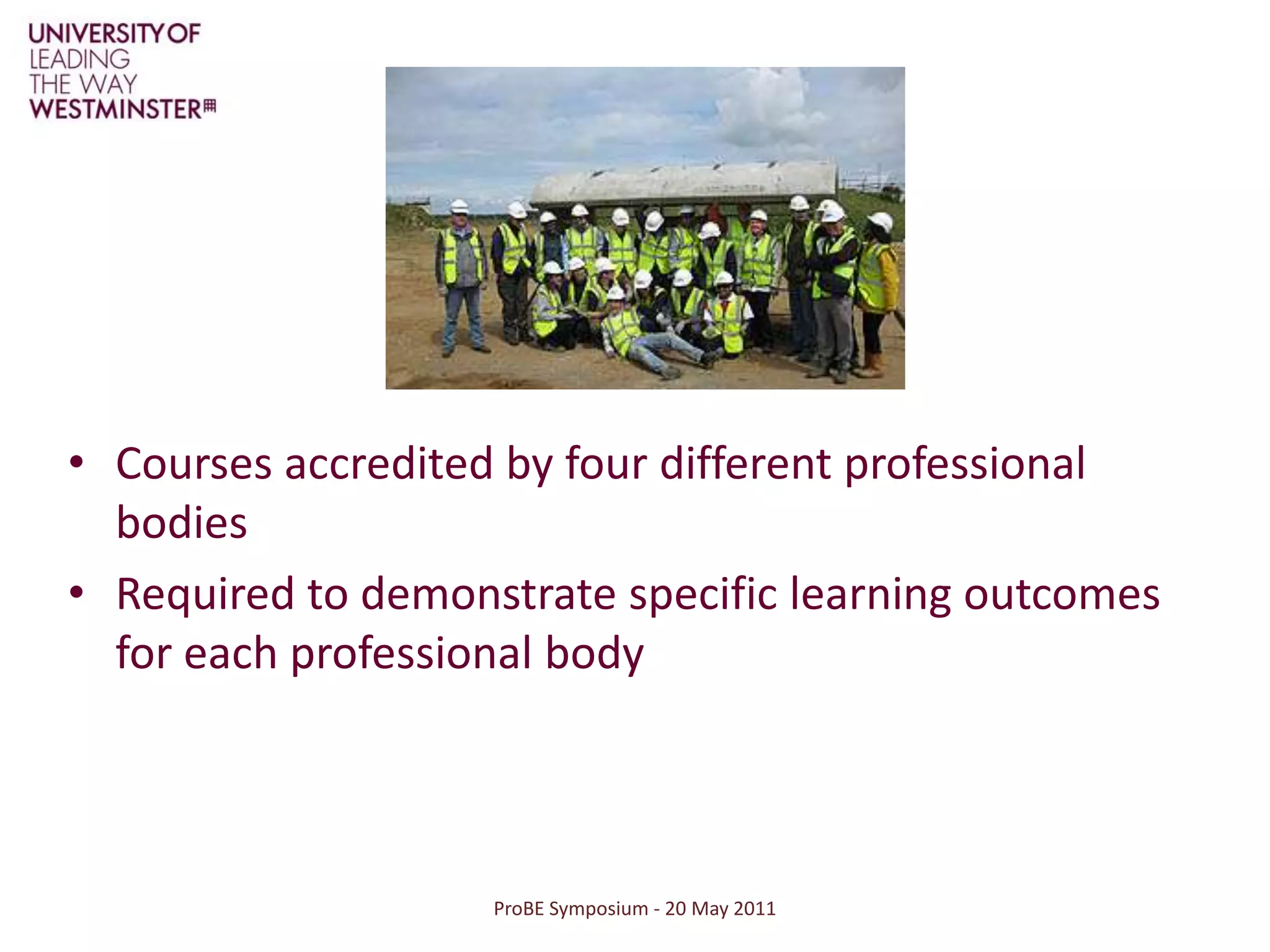 ProBE Symposium - 20 May 2011Courses accredited by four different professional bodiesRequired to demonstrate specific learning outcomes for each professional body