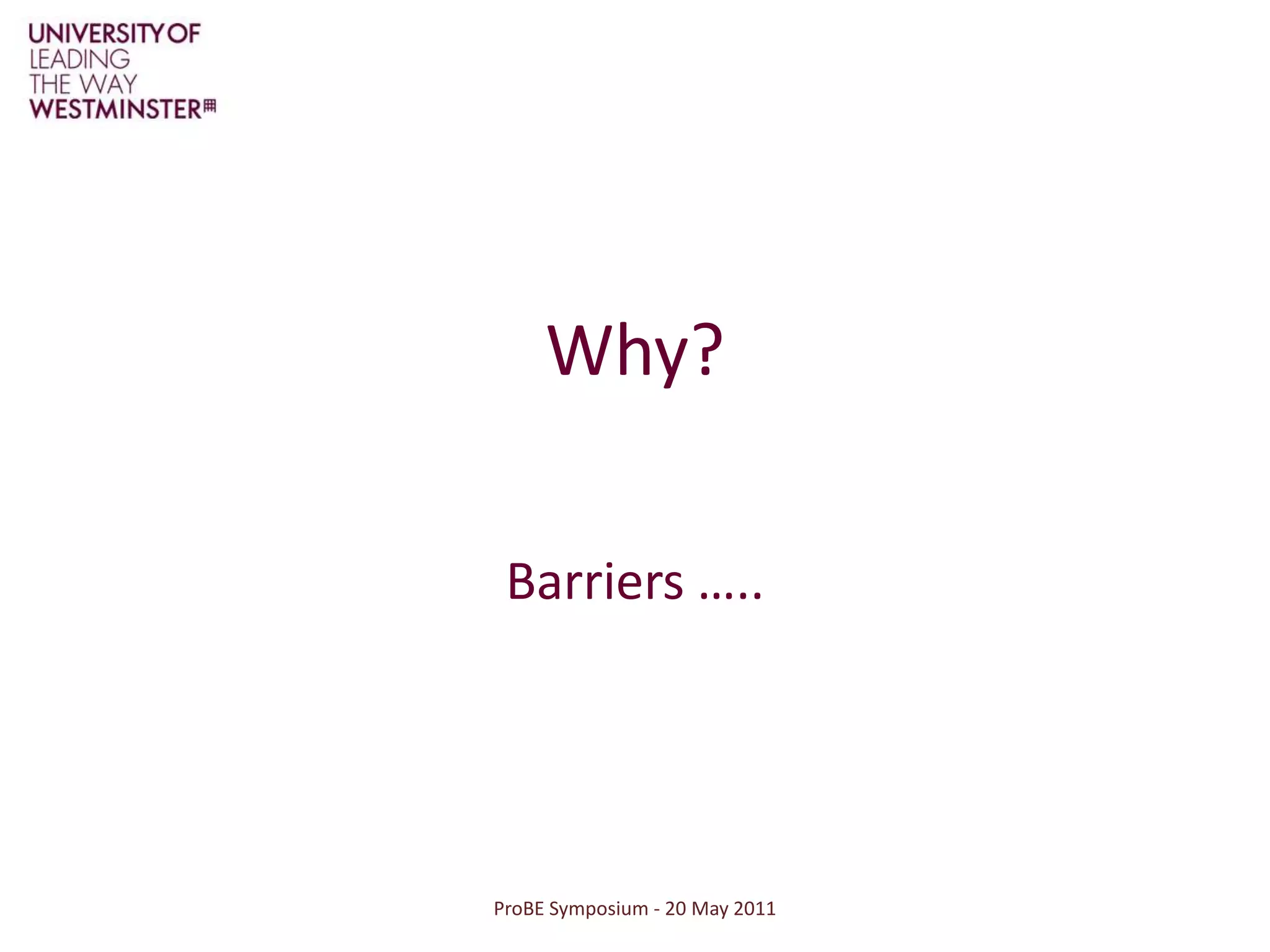ProBE Symposium - 20 May 2011Why?Barriers …..