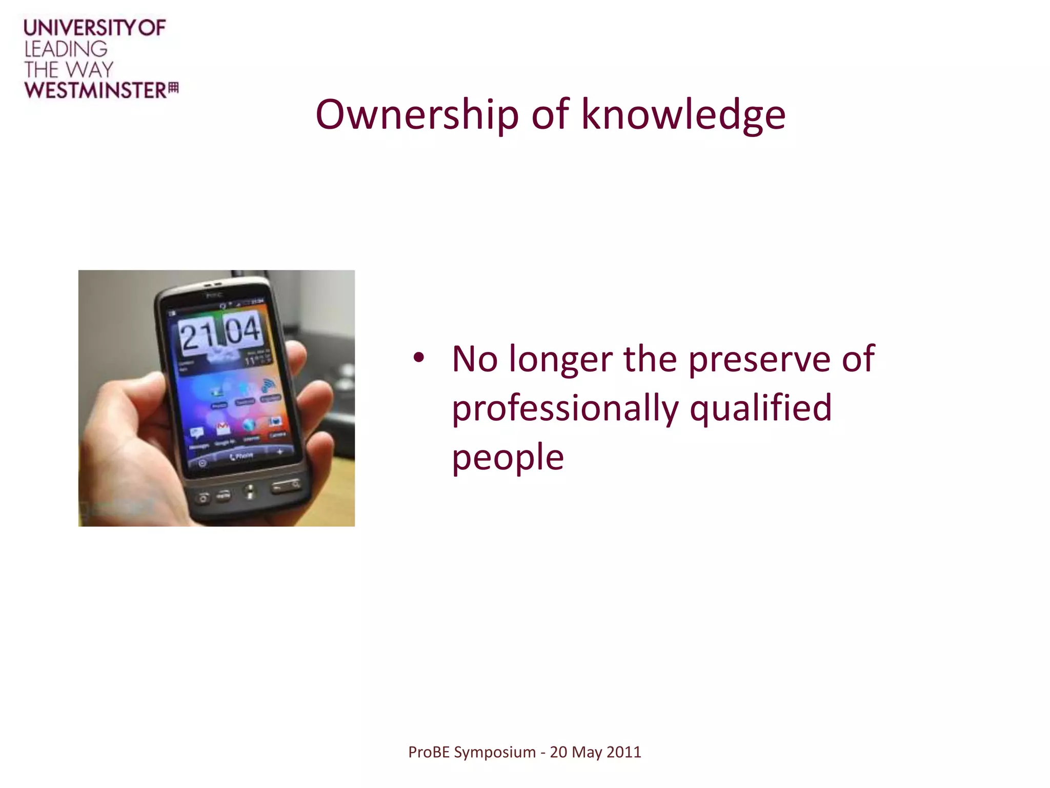 ProBE Symposium - 20 May 2011The nature of University educationLess emphasis on knowledgeMore emphasis on: creativityproblem-solvingusing judgement working collaborativelycoping with constant changeA new culture of learning