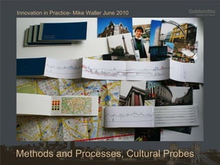Methods and Processes, Cultural Probes Innovation in Practice- Mike Waller June 2010 