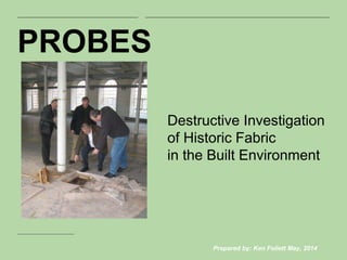 |
PROBES
Destructive Investigation
of Historic Fabric
in the Built Environment
Prepared by: Ken Follett May, 2014
 