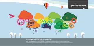 Custom Portal Development
Either a business portal or a business by itself, a custom portal with advantage of Cloud gains an edge over the
competition. Tightly integrated workflow and information sharing between different groups accelerate business cycles.
probe>seven
 