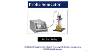 1
Probe Sonicator
Dr. Anil Pethe
Shobhaben Pratapbhai Patel School of Pharmacy & Technology Management,
SVKM’S NMIMS, Mumbai
 