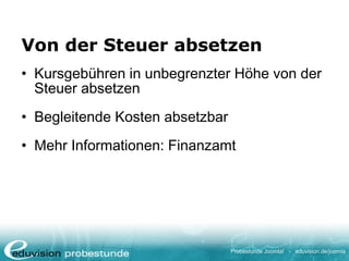 Probestunde Joomla! - eduvision.de/joomla
Von der Steuer absetzen
• Kursgebühren in unbegrenzter Höhe von der
Steuer absetzen
• Begleitende Kosten absetzbar
• Mehr Informationen: Finanzamt
 