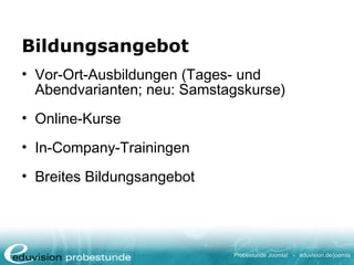 Probestunde Joomla! - eduvision.de/joomla
Bildungsangebot
• Vor-Ort-Ausbildungen (Tages- und
Abendvarianten; neu: Samstagskurse)
• Online-Kurse
• In-Company-Trainingen
• Breites Bildungsangebot
 