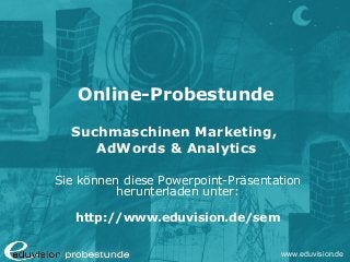 www.eduvision.de
Online-Probestunde
Suchmaschinen Marketing,
AdWords & Analytics
Sie können diese Powerpoint-Präsentation
herunterladen unter:
http://www.eduvision.de/sem
 