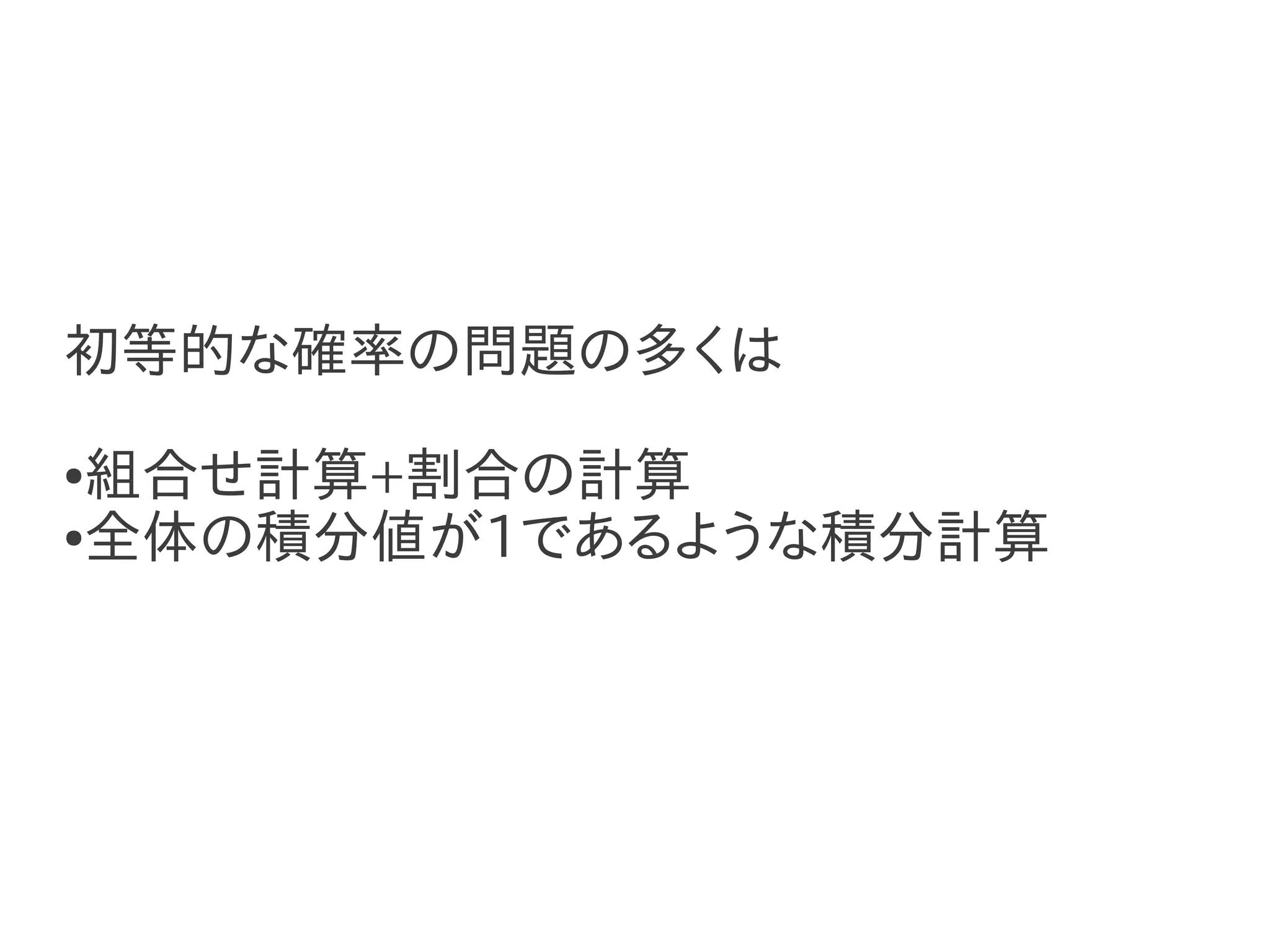 初等的な確率の問題の多くは
●組合せ計算+割合の計算
●全体の積分値が1であるような積分計算
 