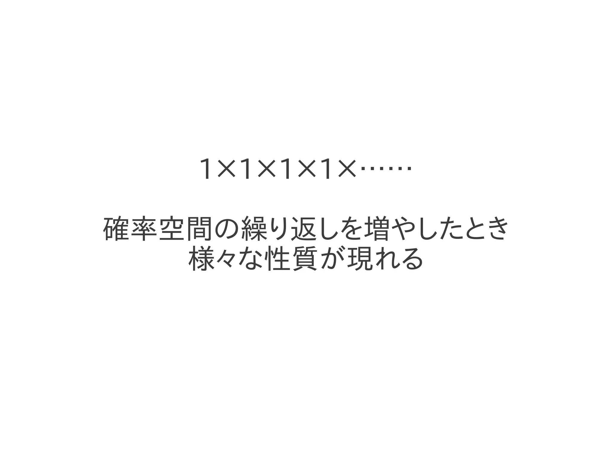 1×1×1×1×……

確率空間の繰り返しを増やしたとき
   様々な性質が現れる
 