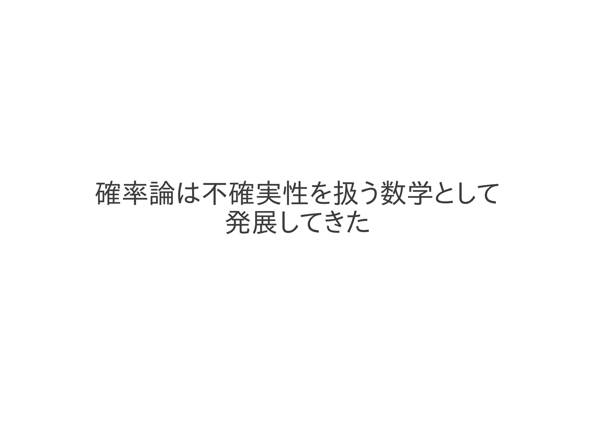 確率論は不確実性を扱う数学として
     発展してきた
 