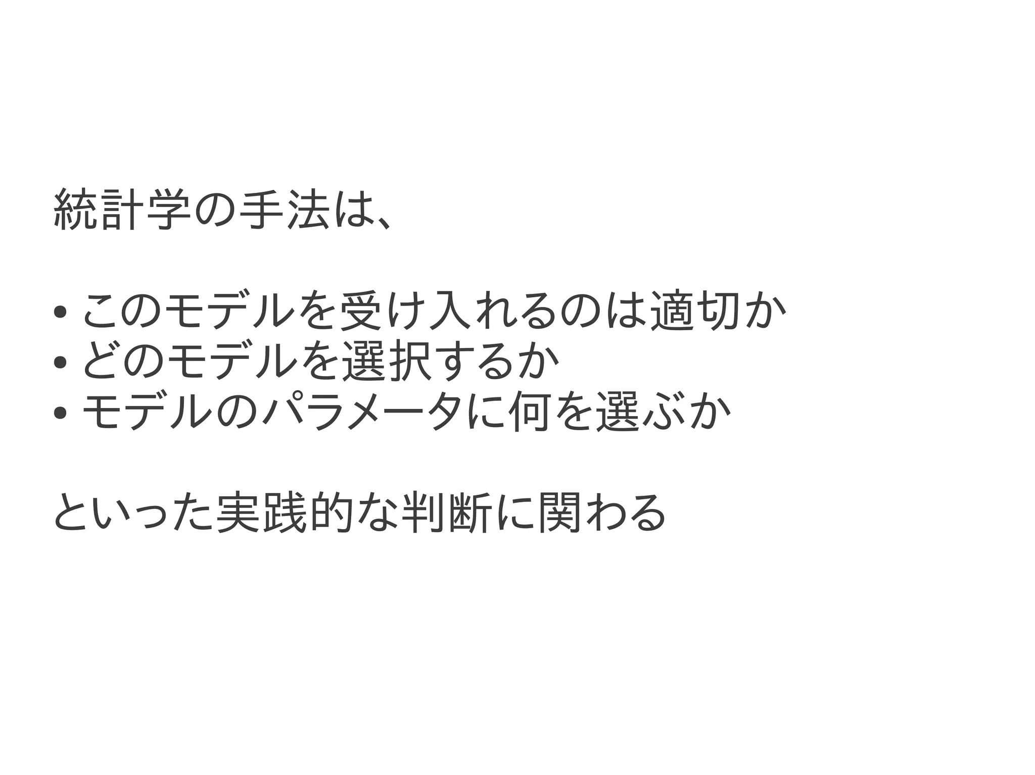 統計学の手法は、
● このモデルを受け入れるのは適切か
● どのモデルを選択するか

● モデルのパラメータに何を選ぶか




といった実践的な判断に関わる
 