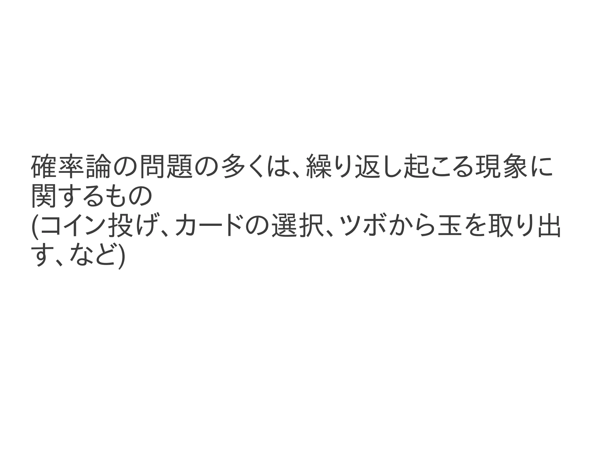 確率論の問題の多くは、繰り返し起こる現象に
関するもの
(コイン投げ、カードの選択、ツボから玉を取り出
す、など)
 