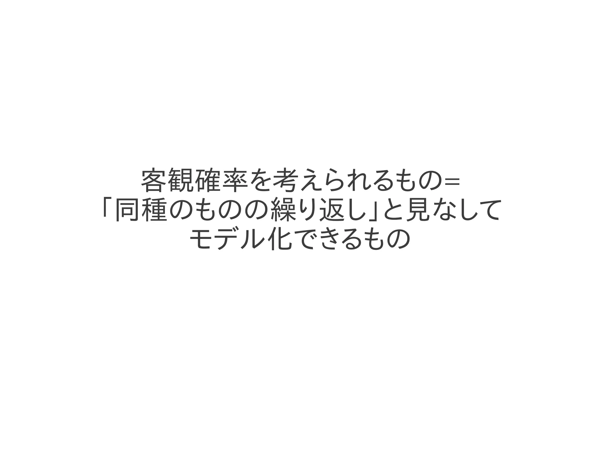 客観確率を考えられるもの=
「同種のものの繰り返し」と見なして
    モデル化できるもの
 