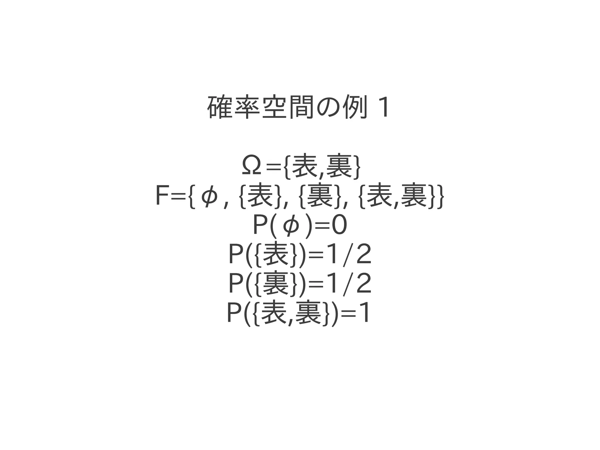 確率空間の例 1

      Ω={表,裏}
F={φ, {表}, {裏}, {表,裏}}
       P(φ)=0
     P({表})=1/2
     P({裏})=1/2
    P({表,裏})=1
 