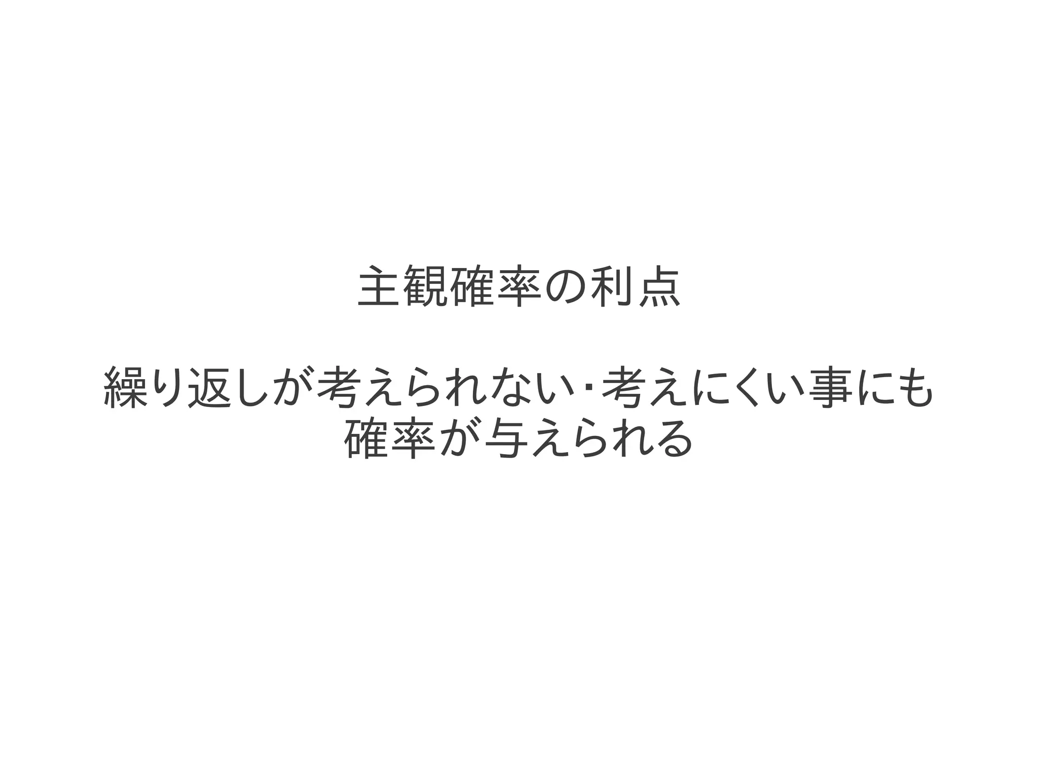 主観確率の利点

繰り返しが考えられない・考えにくい事にも
      確率が与えられる
 