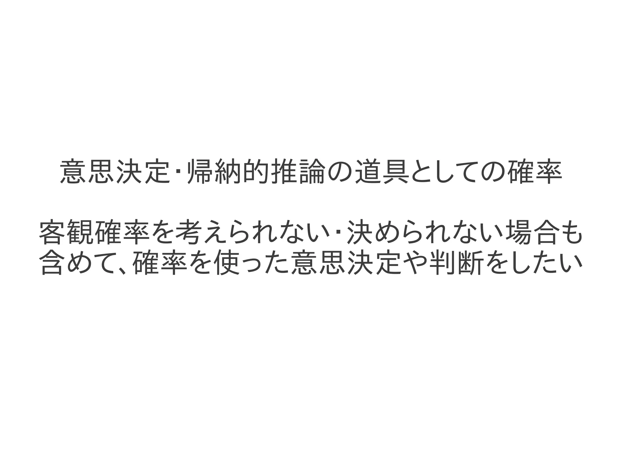 意思決定・帰納的推論の道具としての確率

客観確率を考えられない・決められない場合も
含めて、確率を使った意思決定や判断をしたい
 
