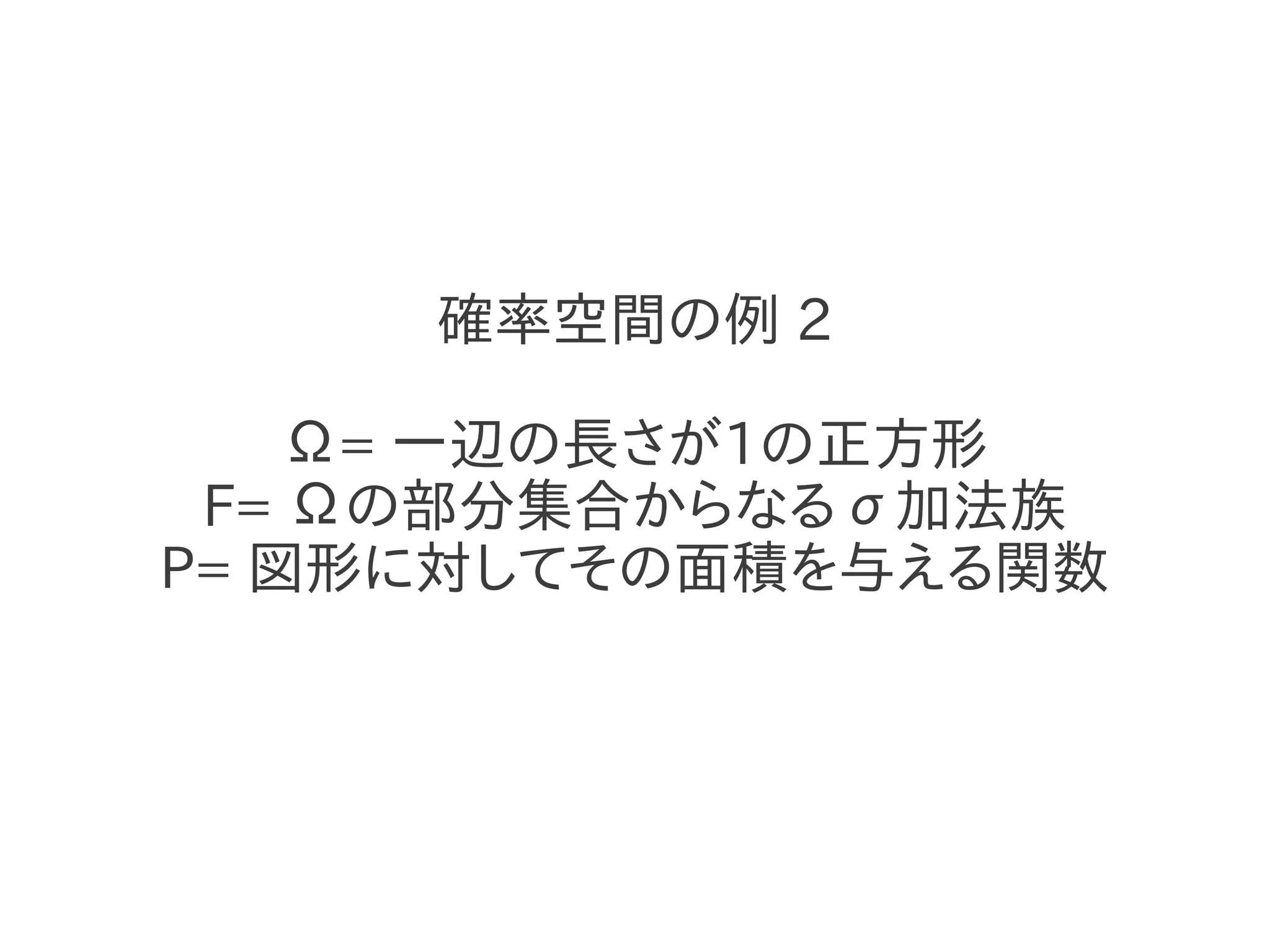 確率空間の例 2

    Ω= 一辺の長さが1の正方形
 F= Ωの部分集合からなるσ加法族
P= 図形に対してその面積を与える関数
 
