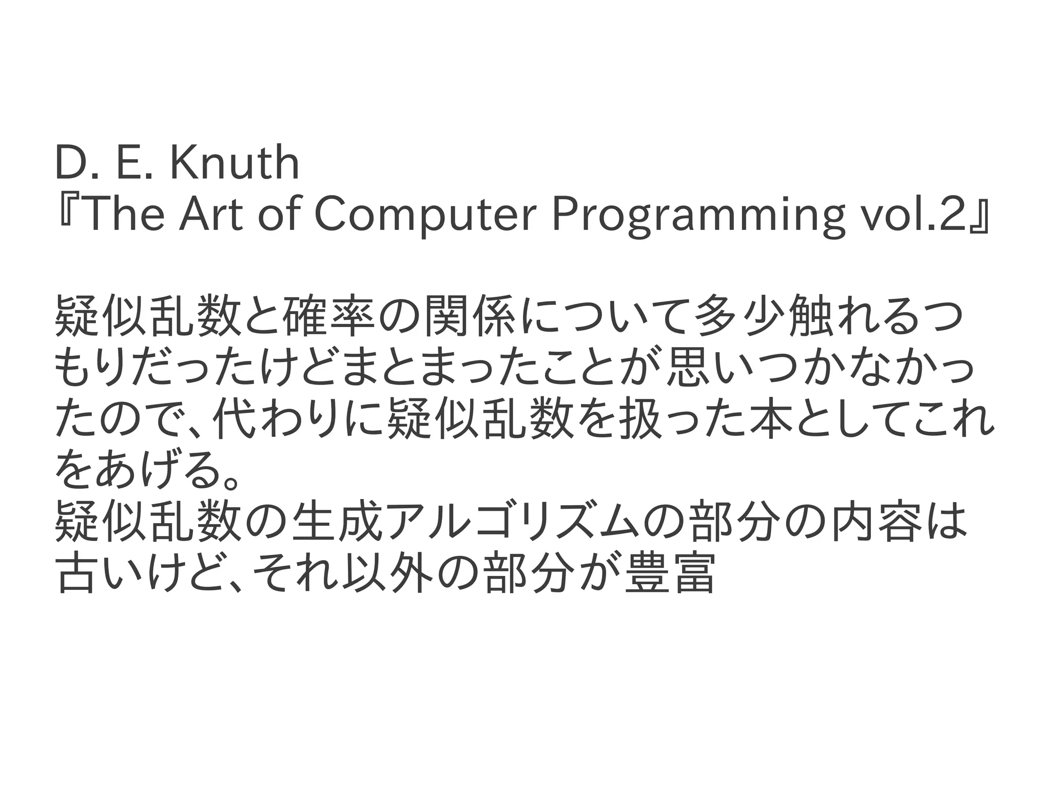 D. E. Knuth
『The Art of Computer Programming vol.2』

疑似乱数と確率の関係について多少触れるつ
もりだったけどまとまったことが思いつかなかっ
たので、代わりに疑似乱数を扱った本としてこれ
をあげる。
疑似乱数の生成アルゴリズムの部分の内容は
古いけど、それ以外の部分が豊富
 