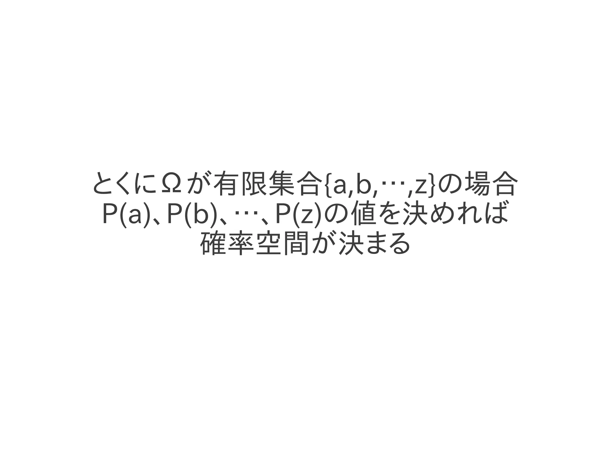 とくにΩが有限集合{a,b,…,z}の場合
P(a)、P(b)、…、P(z)の値を決めれば
       確率空間が決まる
 