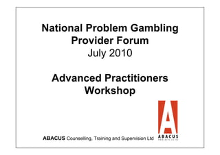 National Problem Gambling
      Provider Forum
         July 2010

   Advanced Practitioners
        Workshop



ABACUS Counselling, Training and Supervision Ltd
 