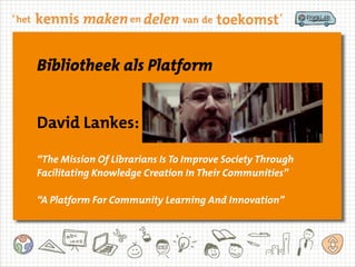 Library as Platform
Bibliotheek als Platform
David Weinberger:
David Lankes:
“The Mission Of Librarians Is To Improve Soci...