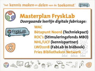 Propositie FryskLab
1. Samen met partners
FabLab in Fryslân vorm en
Why
inhoud geven
FabLab?
2. FryskLab als verbindende
f...