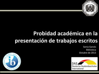 Probidad académica en la
presentación de trabajos escritos
Sonia Garcés
Biblioteca
Octubre de 2013
 