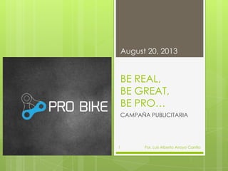 BE REAL,
BE GREAT,
BE PRO…
CAMPAÑA PUBLICITARIA
August 20, 2013
Por. Luis Alberto Arroyo Carrillo1
 
