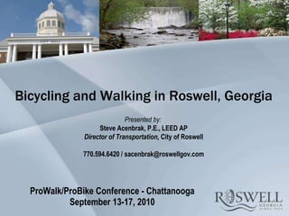 ProWalk/ProBike Conference - Chattanooga September 13-17, 2010 Bicycling and Walking in Roswell, Georgia Presented by:  Steve Acenbrak, P.E., LEED AP Director of Transportation,  City of Roswell 770.594.6420 / sacenbrak@roswellgov.com 