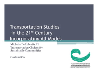 Transportation Studies 
in the 21st Century- 
Incorporating All Modes 
Michelle DeRobertis PE 
Transportation Choices for 
Sustainable Communities 
Oakland CA 
 